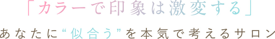 カラーで印象は激変する、あなたの似合わせを、本気で考えるサロン。